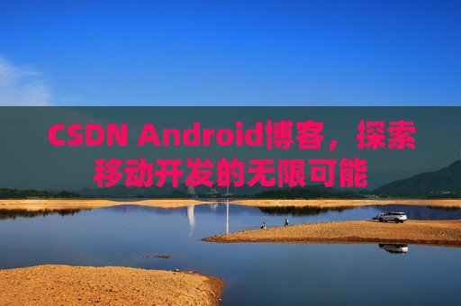 CSDN Android博客，探索移动开发的无限可能